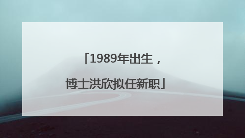 1989年出生，博士洪欣拟任新职