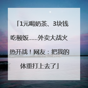 1元喝奶茶、3块钱吃顿饭……外卖大战火热开战！网友：把我的体重打上去了