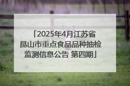 2025年4月江苏省昆山市重点食品品种抽检监测信息公告 第四期