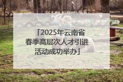 2025年云南省春季高层次人才引进活动成功举办