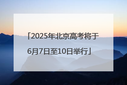 2025年北京高考将于6月7日至10日举行