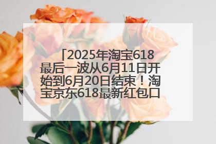 2025年淘宝618最后一波从6月11日开始到6月20日结束！淘宝京东618最新红包口令是：优惠礼包855