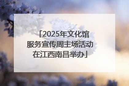 2025年文化馆服务宣传周主场活动在江西南昌举办