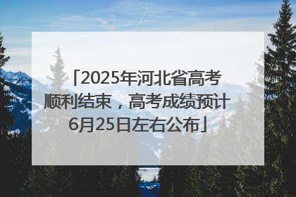 2025年河北省高考顺利结束，高考成绩预计6月25日左右公布