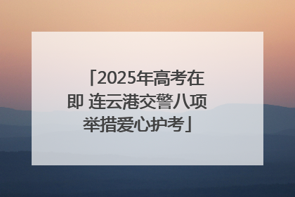 2025年高考在即 连云港交警八项举措爱心护考