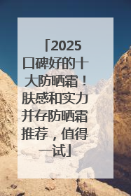 2025口碑好的十大防晒霜！肤感和实力并存防晒霜推荐，值得一试