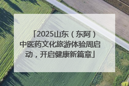 2025山东（东阿）中医药文化旅游体验周启动，开启健康新篇章