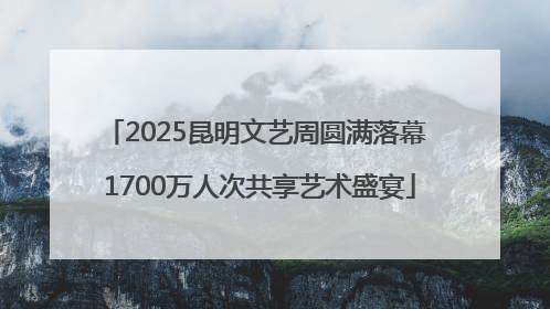 2025昆明文艺周圆满落幕 1700万人次共享艺术盛宴
