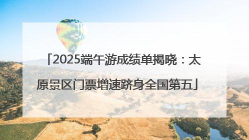 2025端午游成绩单揭晓：太原景区门票增速跻身全国第五