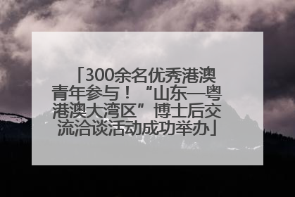 300余名优秀港澳青年参与！“山东—粤港澳大湾区”博士后交流洽谈活动成功举办