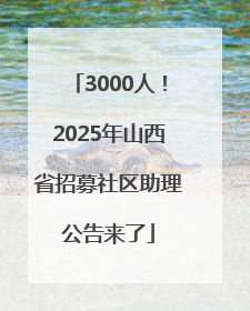 3000人！2025年山西省招募社区助理公告来了