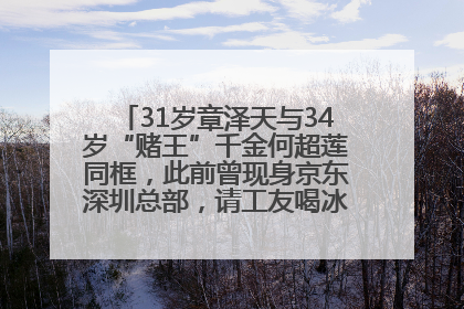 31岁章泽天与34岁“赌王”千金何超莲同框，此前曾现身京东深圳总部，请工友喝冰饮，点了300多杯