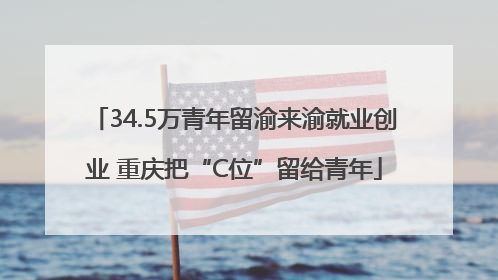 34.5万青年留渝来渝就业创业 重庆把“C位”留给青年