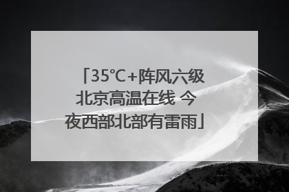 35℃+阵风六级 北京高温在线 今夜西部北部有雷雨