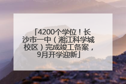 4200个学位！长沙市一中（湘江科学城校区）完成竣工备案，9月开学迎新