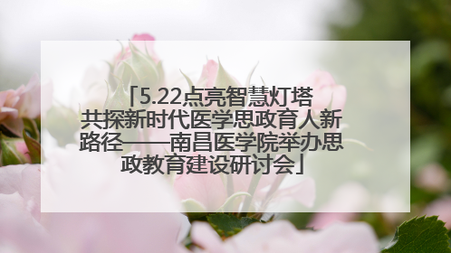 5.22点亮智慧灯塔 共探新时代医学思政育人新路径——南昌医学院举办思政教育建设研讨会