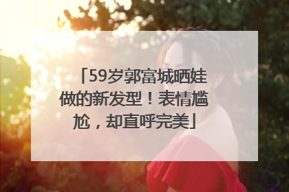 59岁郭富城晒娃做的新发型！表情尴尬，却直呼完美