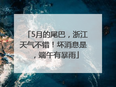 5月的尾巴，浙江天气不错！坏消息是，端午有暴雨