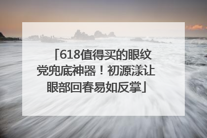 618值得买的眼纹党兜底神器！初源漾让眼部回春易如反掌