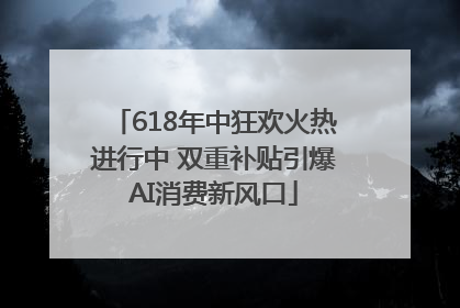 618年中狂欢火热进行中 双重补贴引爆AI消费新风口