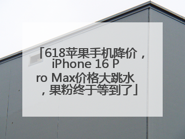 618苹果手机降价，iPhone 16 Pro Max价格大跳水，果粉终于等到了