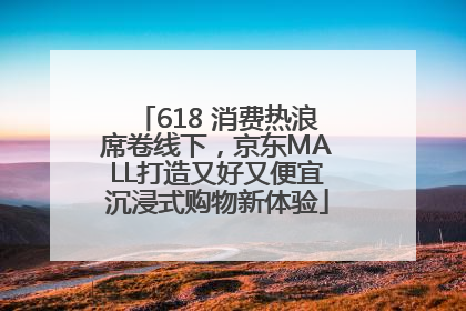 618 消费热浪席卷线下，京东MALL打造又好又便宜沉浸式购物新体验