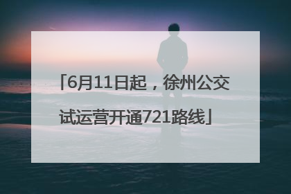 6月11日起，徐州公交试运营开通721路线