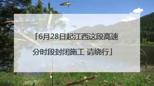 6月28日起江西这段高速分时段封闭施工 请绕行