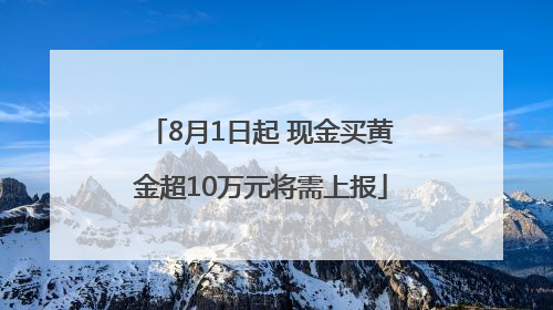 8月1日起 现金买黄金超10万元将需上报