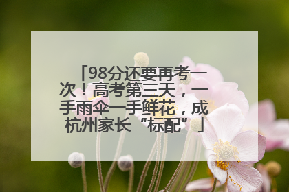 98分还要再考一次！高考第三天，一手雨伞一手鲜花，成杭州家长“标配”