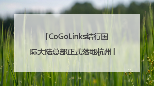 CoGoLinks结行国际大陆总部正式落地杭州