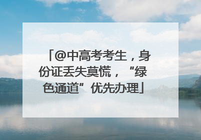 @中高考考生，身份证丢失莫慌，“绿色通道”优先办理