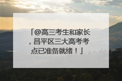 @高三考生和家长，昌平区三大高考考点已准备就绪！