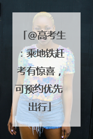 @高考生：乘地铁赶考有惊喜，可预约优先出行