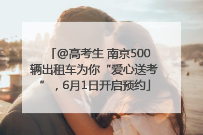 @高考生 南京500辆出租车为你“爱心送考”，6月1日开启预约