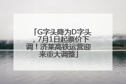 G字头降为D字头，7月1日起票价下调！济莱高铁运营迎来重大调整