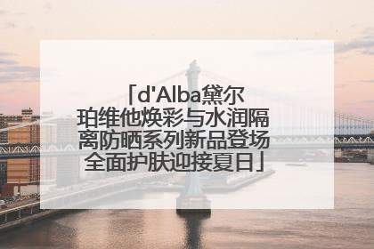 d'Alba黛尔珀维他焕彩与水润隔离防晒系列新品登场全面护肤迎接夏日